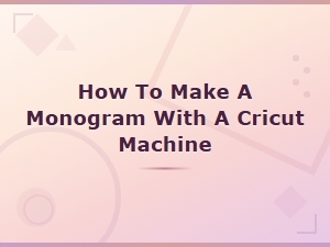 How to Make a Monogram with a Cricut Machine: Easy Diy Guide